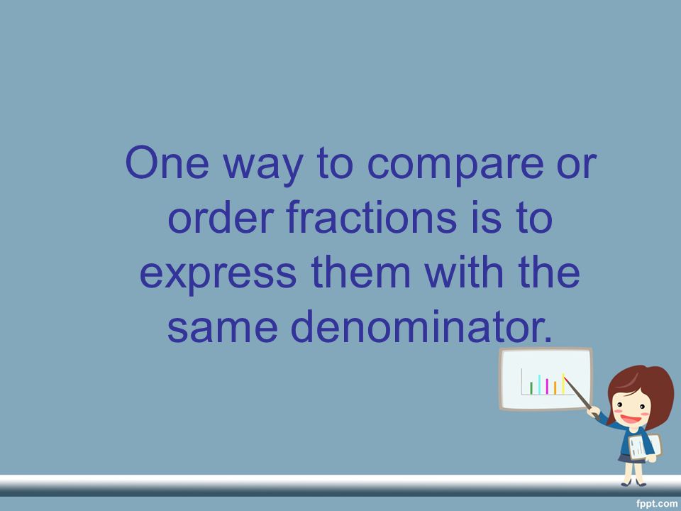 One way to compare or order fractions is to express them with the same denominator.
