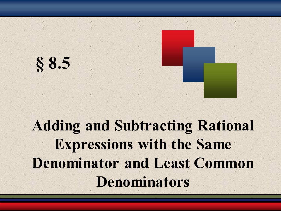 § 8.5 Adding and Subtracting Rational Expressions with the Same Denominator and Least Common Denominators.