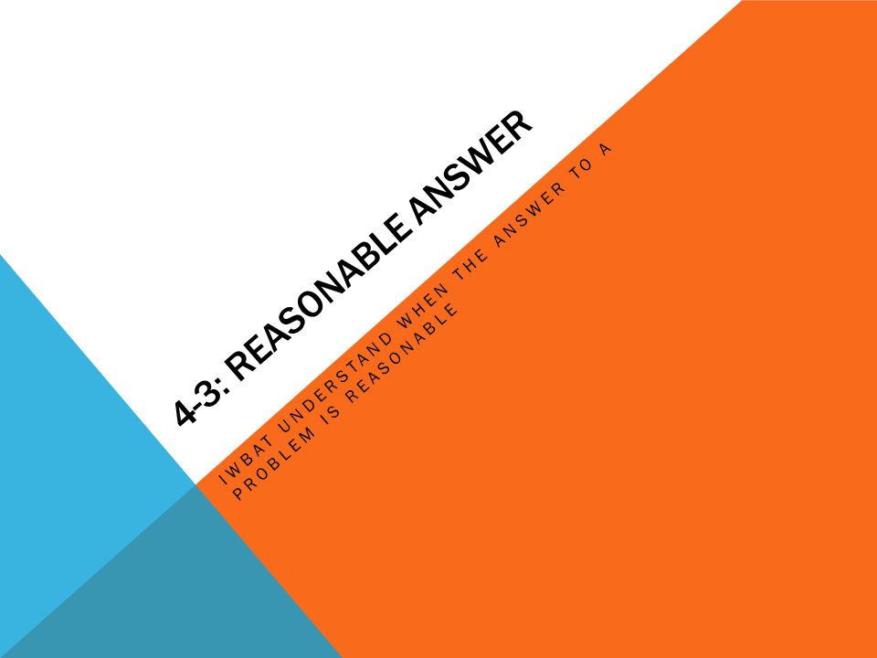 4-3: Reasonable Answer IWBAT understand when the answer to a problem is reasonable