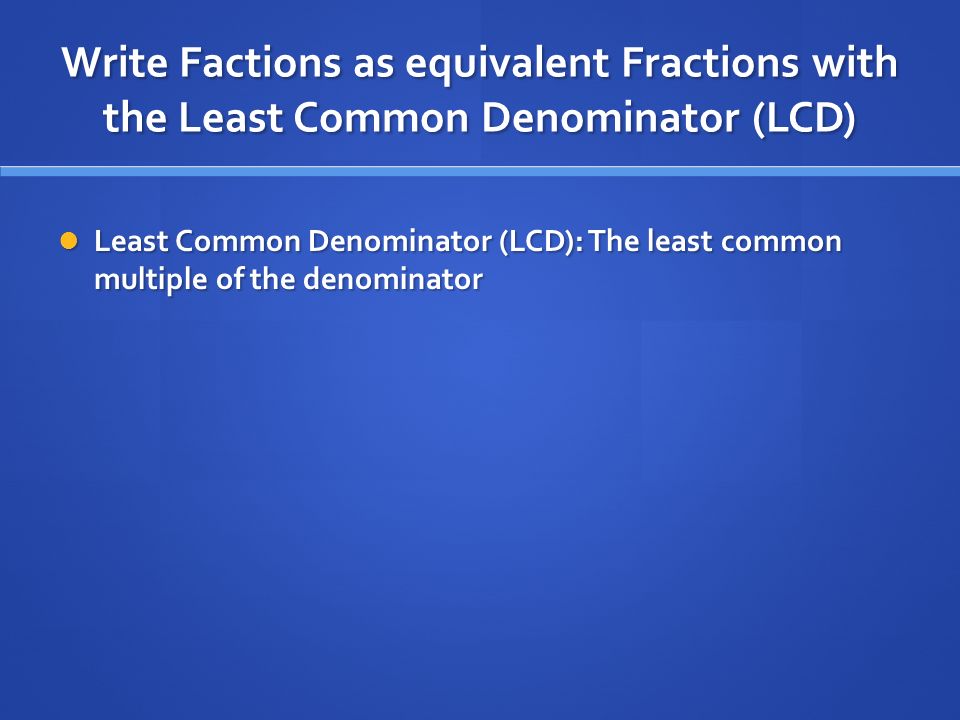 Write Factions as equivalent Fractions with the Least Common Denominator (LCD)