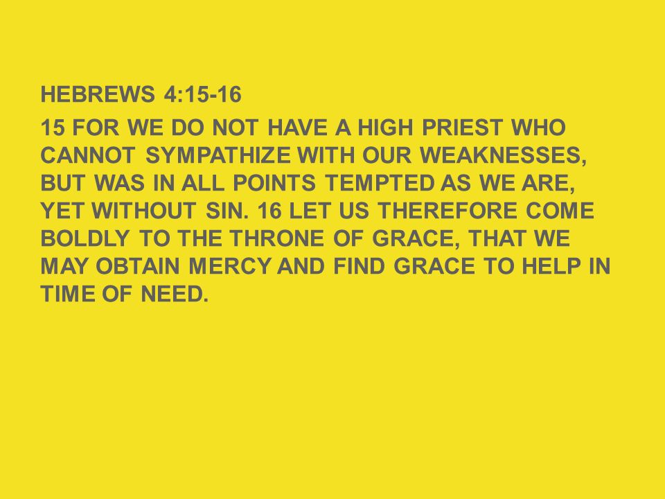 HEBREWS 4: For we do not have a High Priest who cannot sympathize with our weaknesses, but was in all points tempted as we are, yet without sin. 16 Let us therefore come boldly to the throne of grace, that we may obtain mercy and find grace to help in time of need.