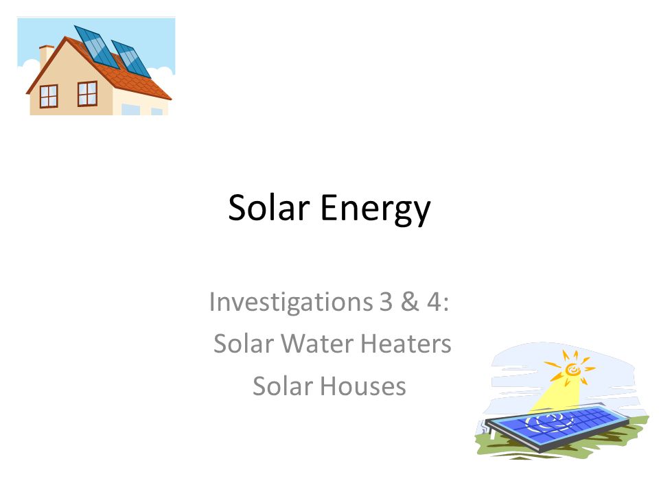Investigations 3 & 4: Solar Water Heaters Solar Houses