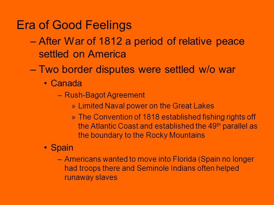 Era of Good Feelings After War of 1812 a period of relative peace settled on America. Two border disputes were settled w/o war.