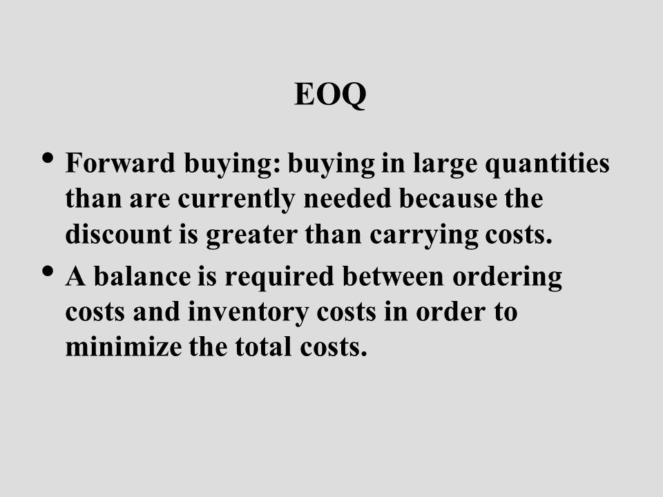 EOQ Forward buying: buying in large quantities than are currently needed because the discount is greater than carrying costs.