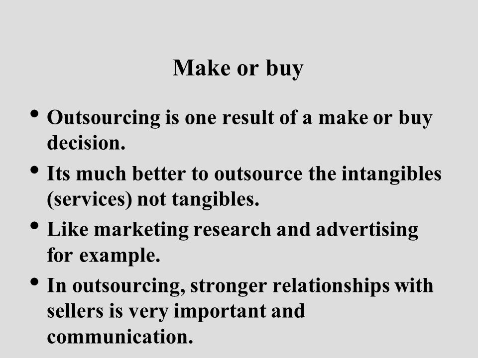 Make or buy Outsourcing is one result of a make or buy decision.