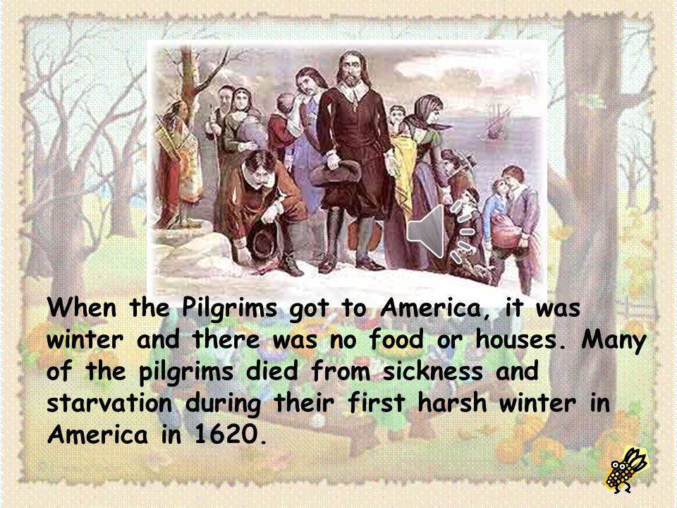 When the Pilgrims got to America, it was winter and there was no food or houses.
