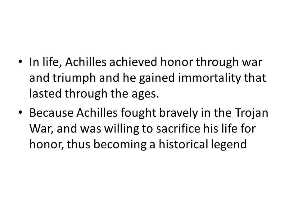 In life, Achilles achieved honor through war and triumph and he gained immortality that lasted through the ages.