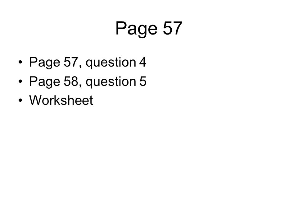 Page 57 Page 57, question 4 Page 58, question 5 Worksheet