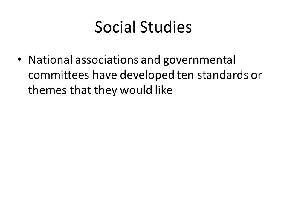Social Studies National associations and governmental committees have developed ten standards or themes that they would like.