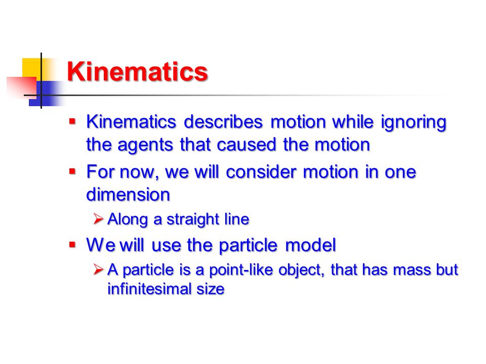 Kinematics Kinematics describes motion while ignoring the agents that caused the motion. For now, we will consider motion in one dimension.