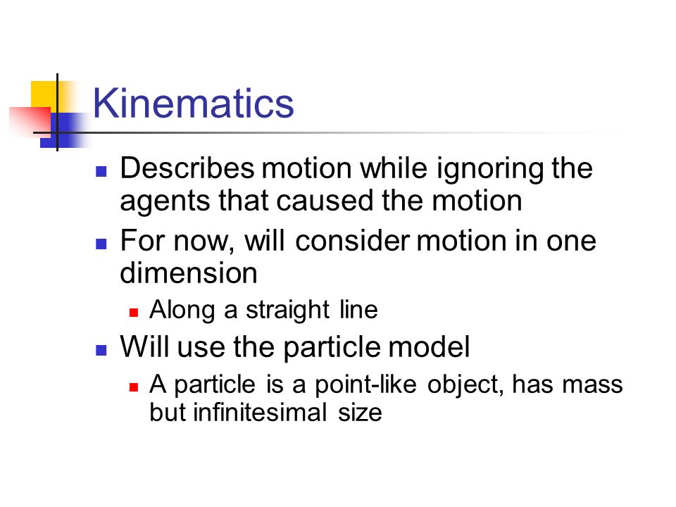 Kinematics Describes motion while ignoring the agents that caused the motion. For now, will consider motion in one dimension.