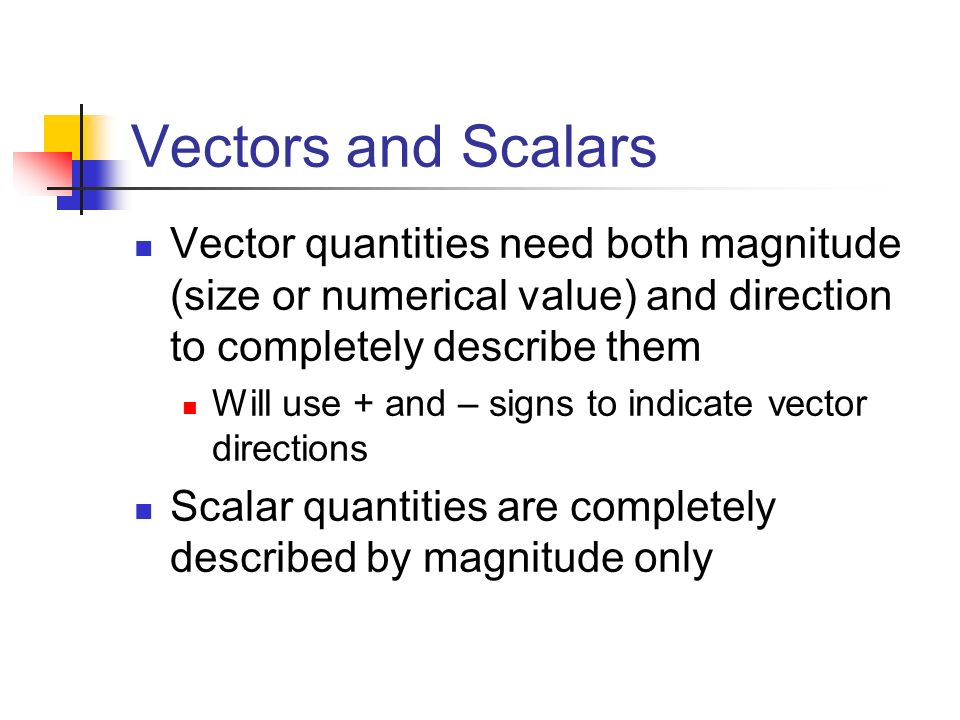 Vectors and Scalars Vector quantities need both magnitude (size or numerical value) and direction to completely describe them.