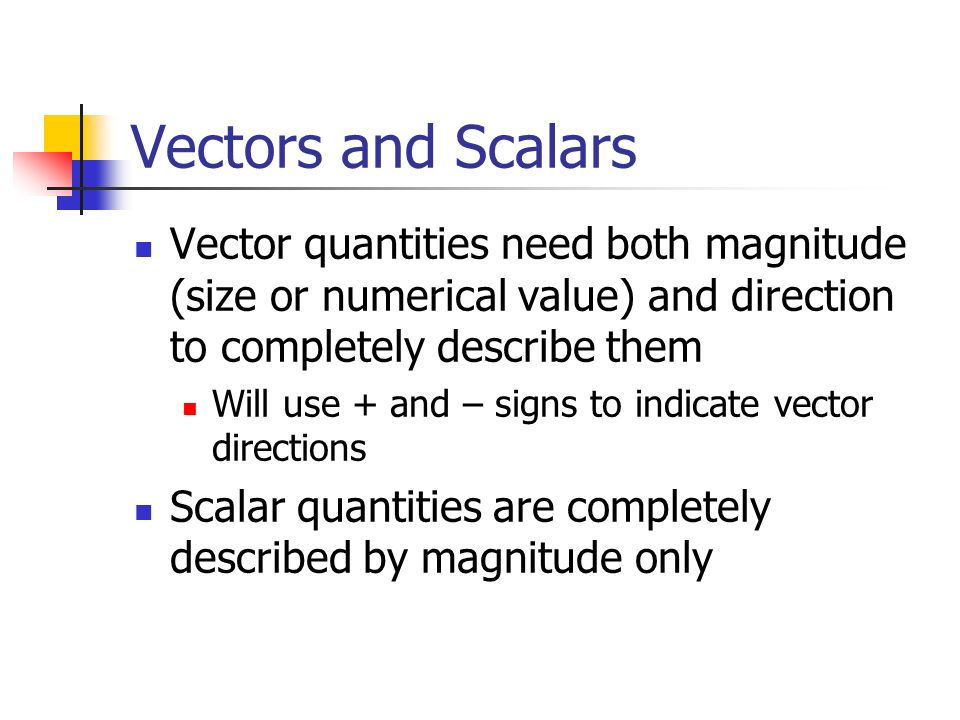 Vectors and Scalars Vector quantities need both magnitude (size or numerical value) and direction to completely describe them.