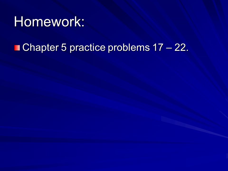 Homework: Chapter 5 practice problems 17 – 22.