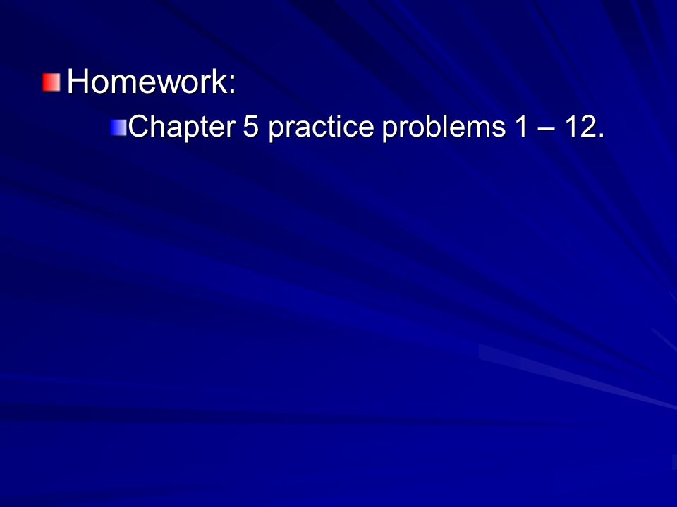 Homework: Chapter 5 practice problems 1 – 12.
