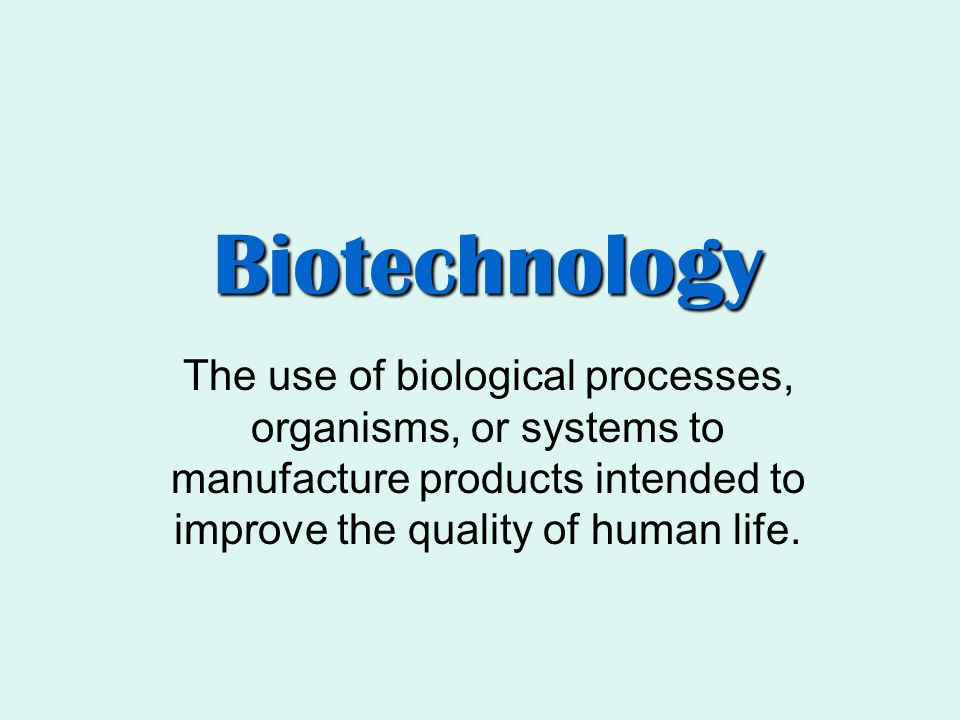 Biotechnology The use of biological processes, organisms, or systems to manufacture products intended to improve the quality of human life.