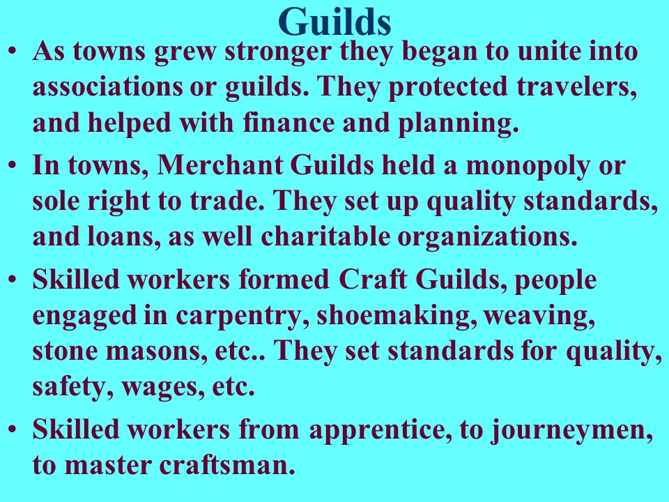Guilds As towns grew stronger they began to unite into associations or guilds. They protected travelers, and helped with finance and planning.