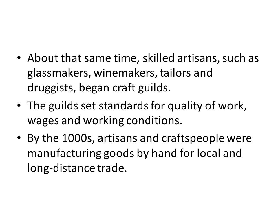 About that same time, skilled artisans, such as glassmakers, winemakers, tailors and druggists, began craft guilds.