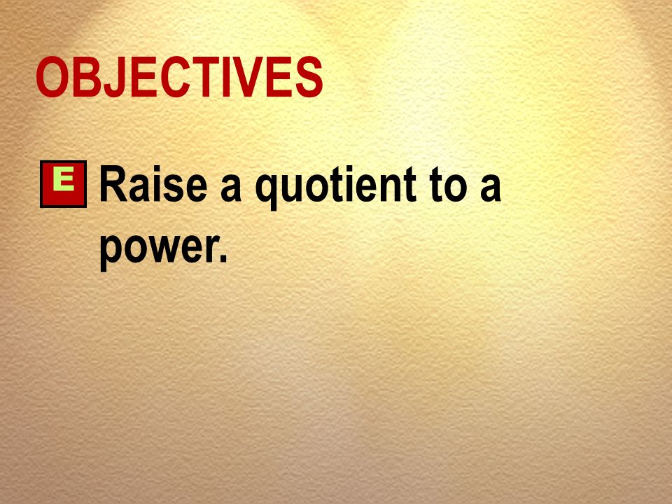 OBJECTIVES E Raise a quotient to a power.
