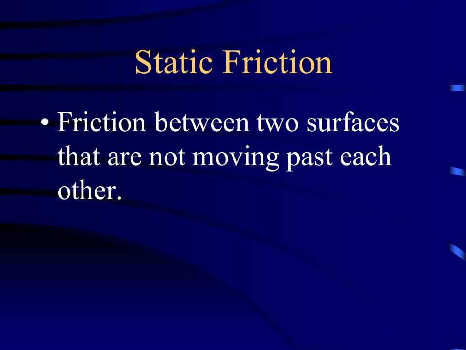 Static Friction Friction between two surfaces that are not moving past each other.