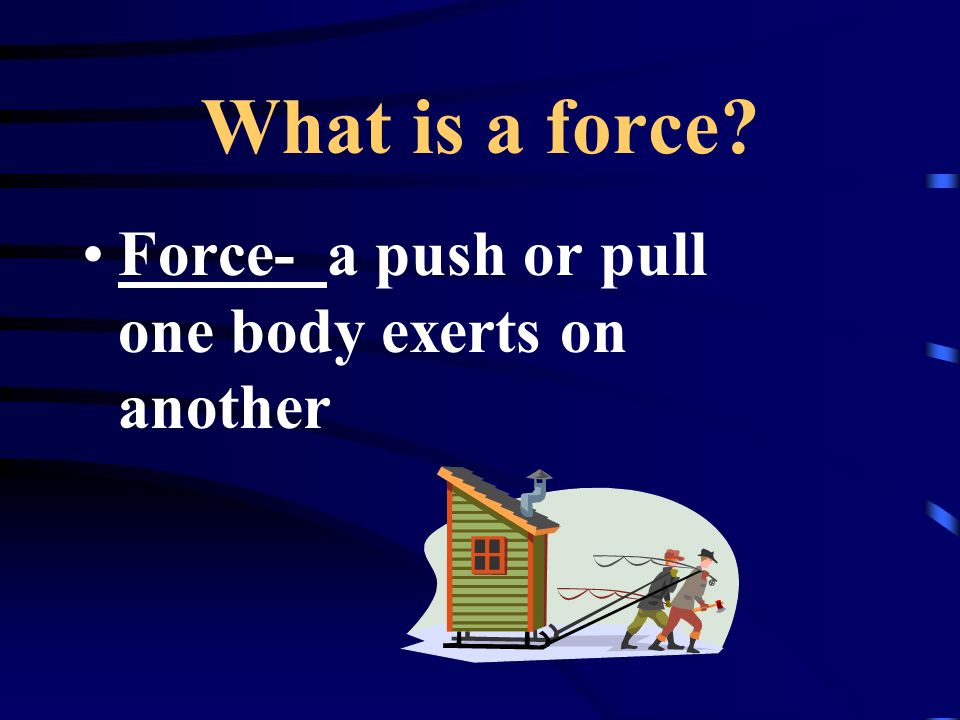 What is a force Force- a push or pull one body exerts on another