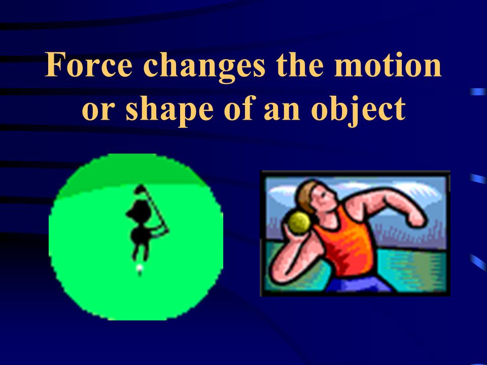 Force changes the motion or shape of an object