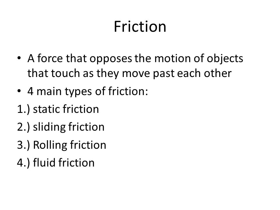 Friction A force that opposes the motion of objects that touch as they move past each other. 4 main types of friction: