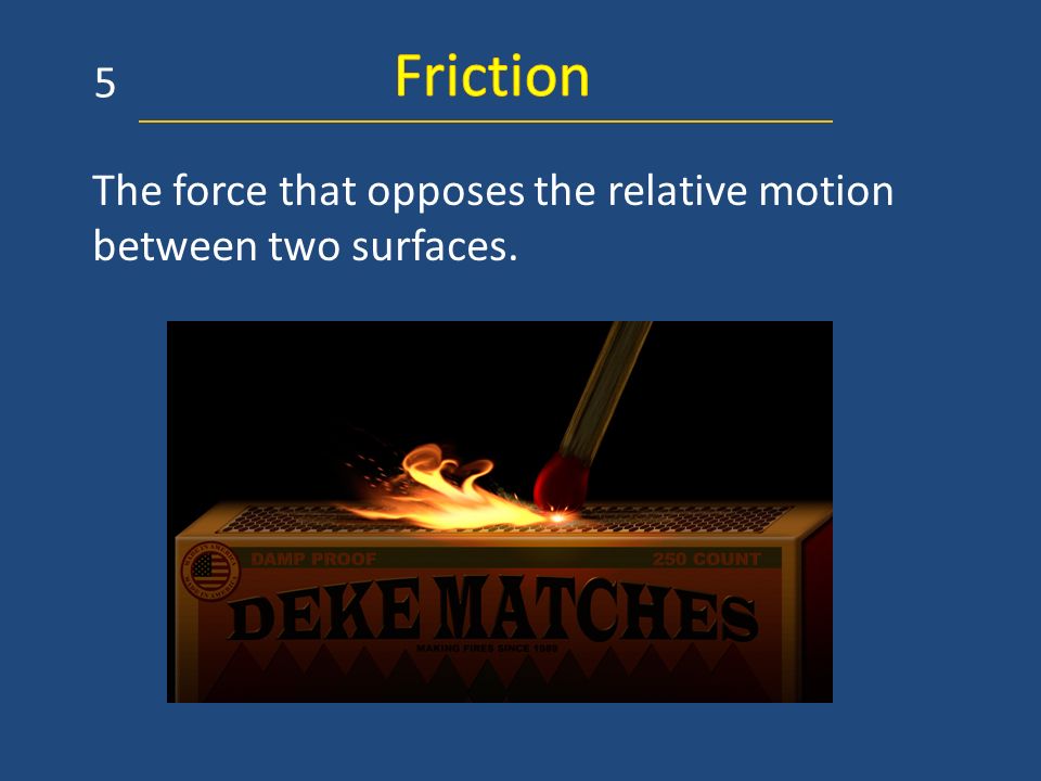 Friction 5 The force that opposes the relative motion between two surfaces.