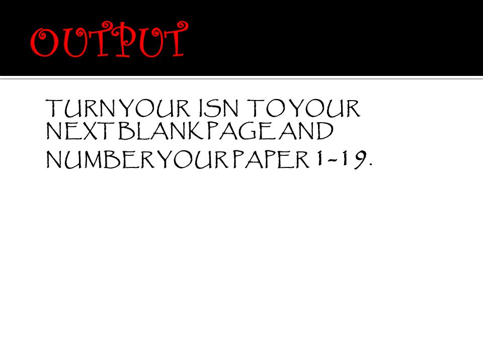 OUTPUT TURN YOUR ISN TO YOUR NEXT BLANK PAGE AND NUMBER YOUR PAPER 1-19.