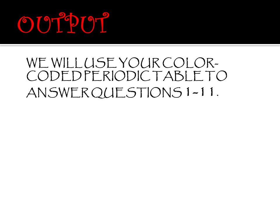OUTPUT WE WILL USE YOUR COLOR-CODED PERIODIC TABLE TO ANSWER QUESTIONS 1-11.