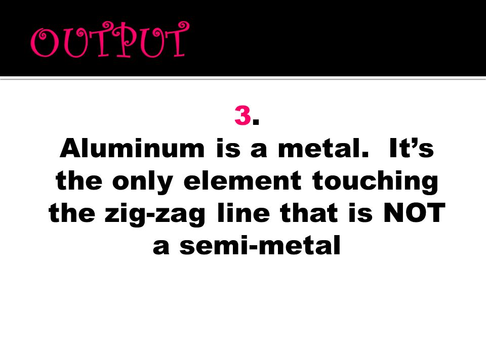 OUTPUT 3. Aluminum is a metal.