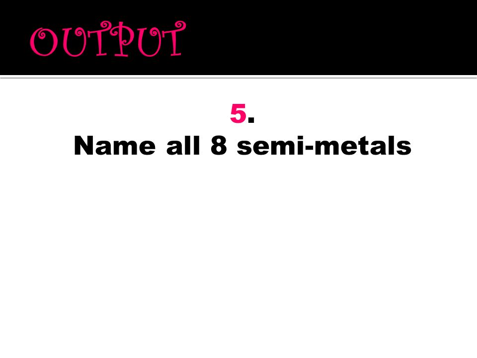 OUTPUT 5. Name all 8 semi-metals