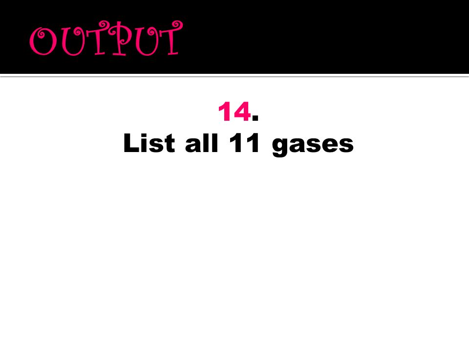 OUTPUT 14. List all 11 gases