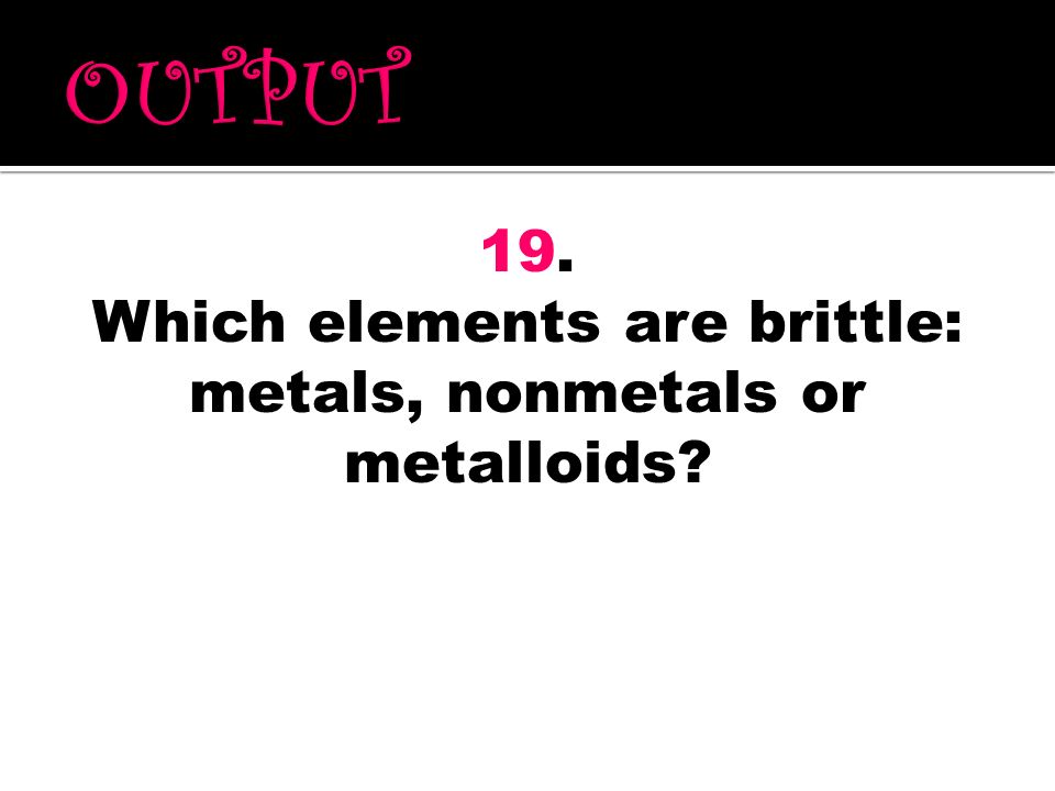 Which elements are brittle: metals, nonmetals or metalloids