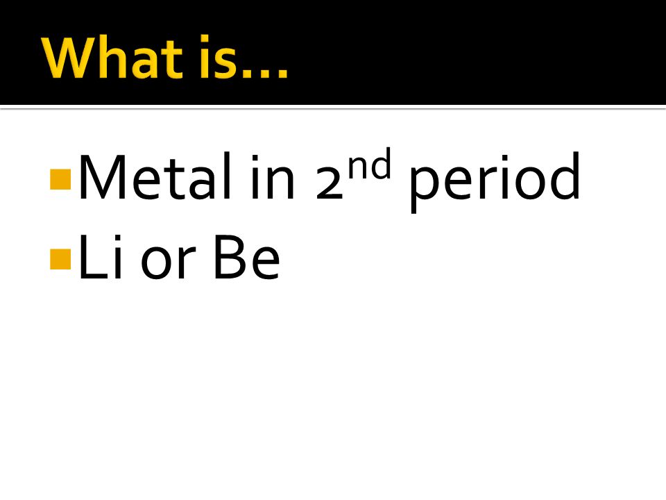 What is… Metal in 2nd period Li or Be