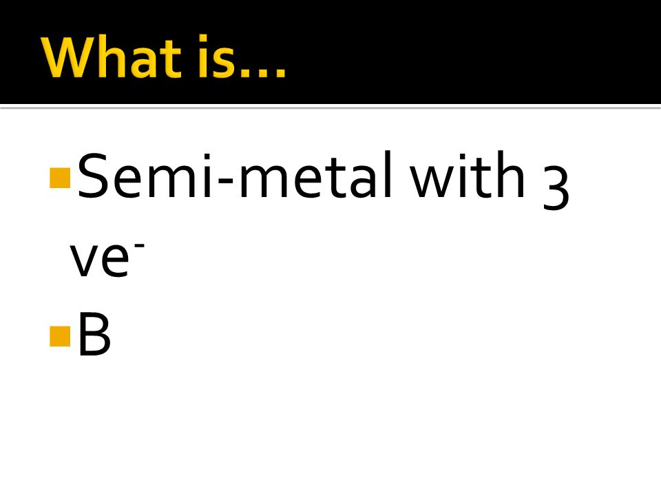 What is… Semi-metal with 3 ve- B