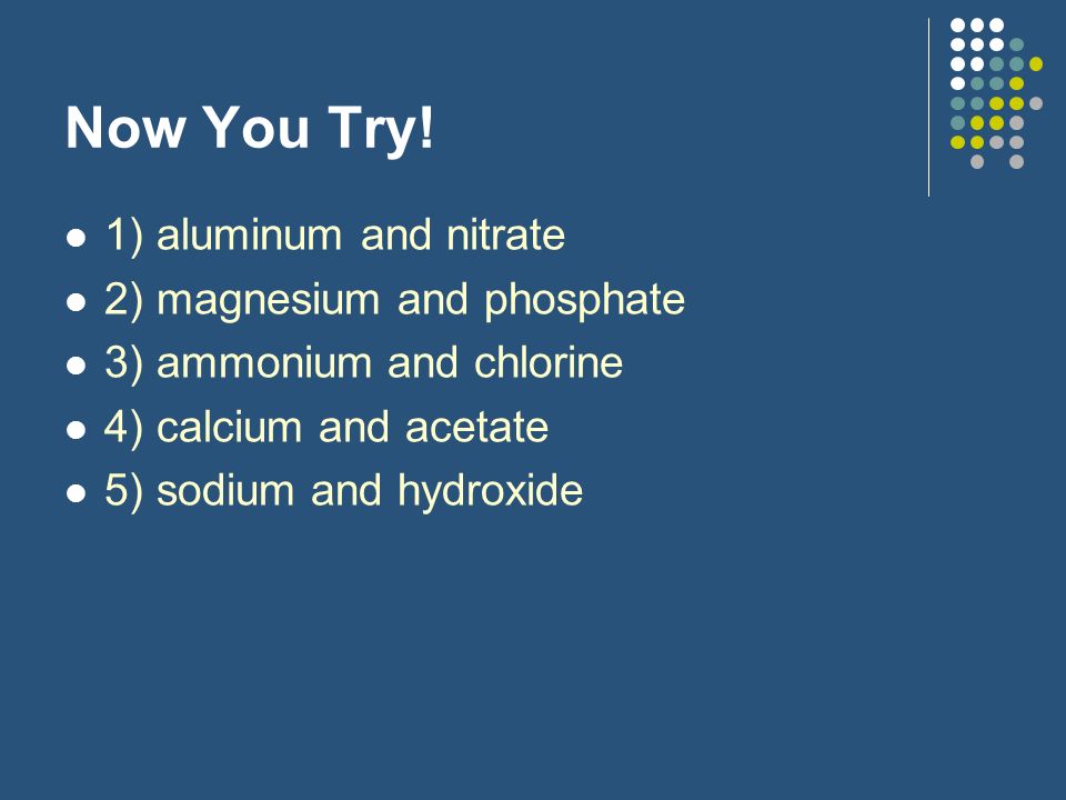 Now You Try! 1) aluminum and nitrate 2) magnesium and phosphate