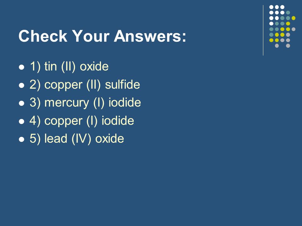 Check Your Answers: 1) tin (II) oxide 2) copper (II) sulfide