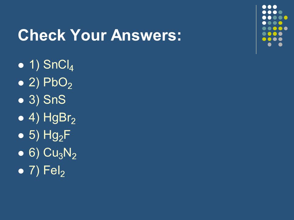 Check Your Answers: 1) SnCl4 2) PbO2 3) SnS 4) HgBr2 5) Hg2F 6) Cu3N2