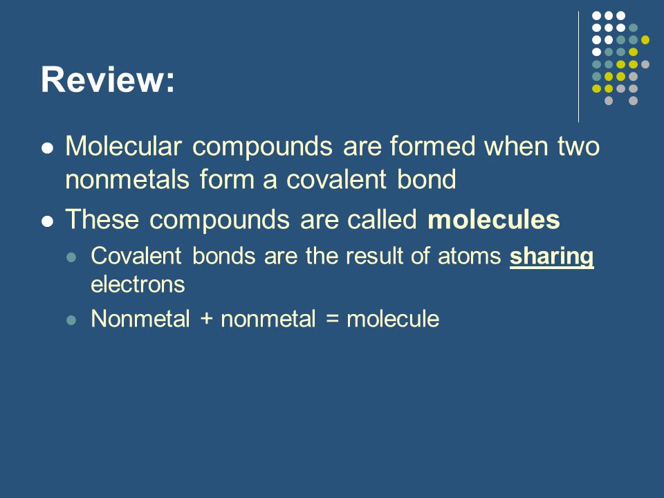 Review: Molecular compounds are formed when two nonmetals form a covalent bond. These compounds are called molecules.
