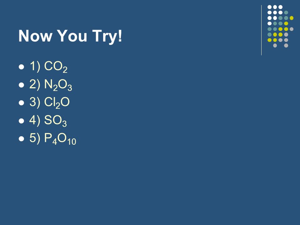 Now You Try! 1) CO2 2) N2O3 3) Cl2O 4) SO3 5) P4O10
