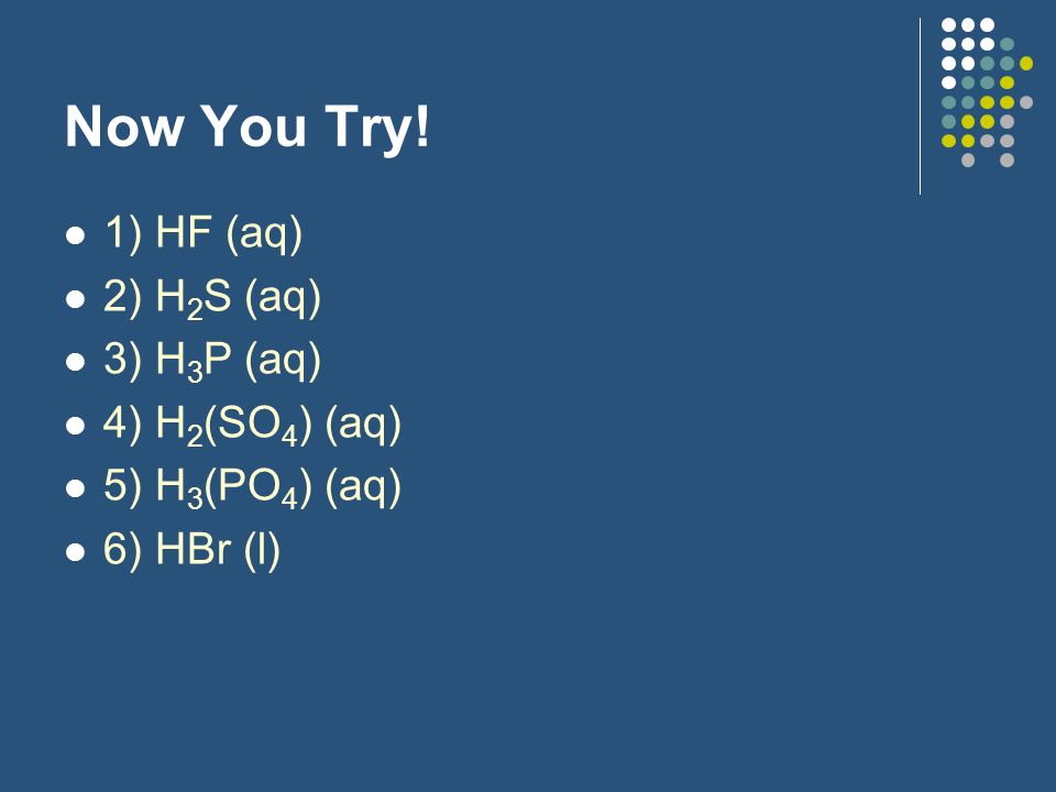 Now You Try! 1) HF (aq) 2) H2S (aq) 3) H3P (aq) 4) H2(SO4) (aq)
