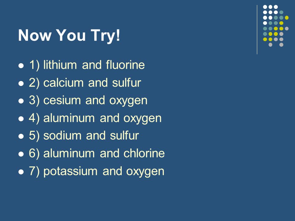 Now You Try! 1) lithium and fluorine 2) calcium and sulfur