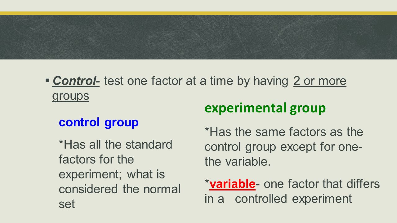 Control- test one factor at a time by having 2 or more groups