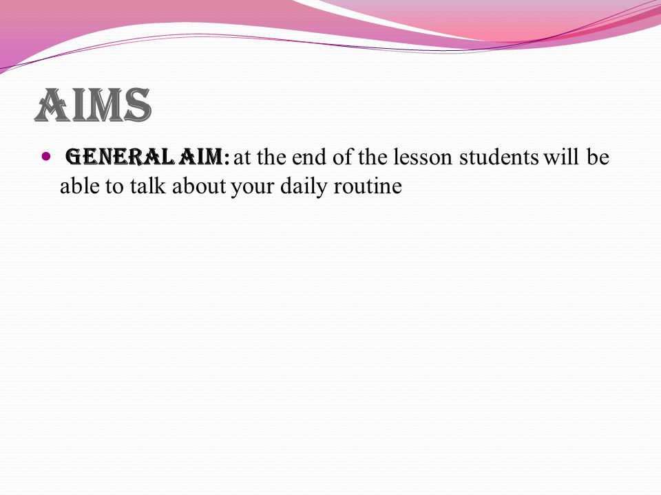 aims general aim: at the end of the lesson students will be able to talk about your daily routine