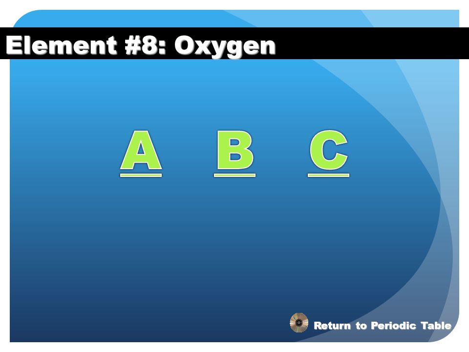 Element #8: Oxygen A B C Return to Periodic Table