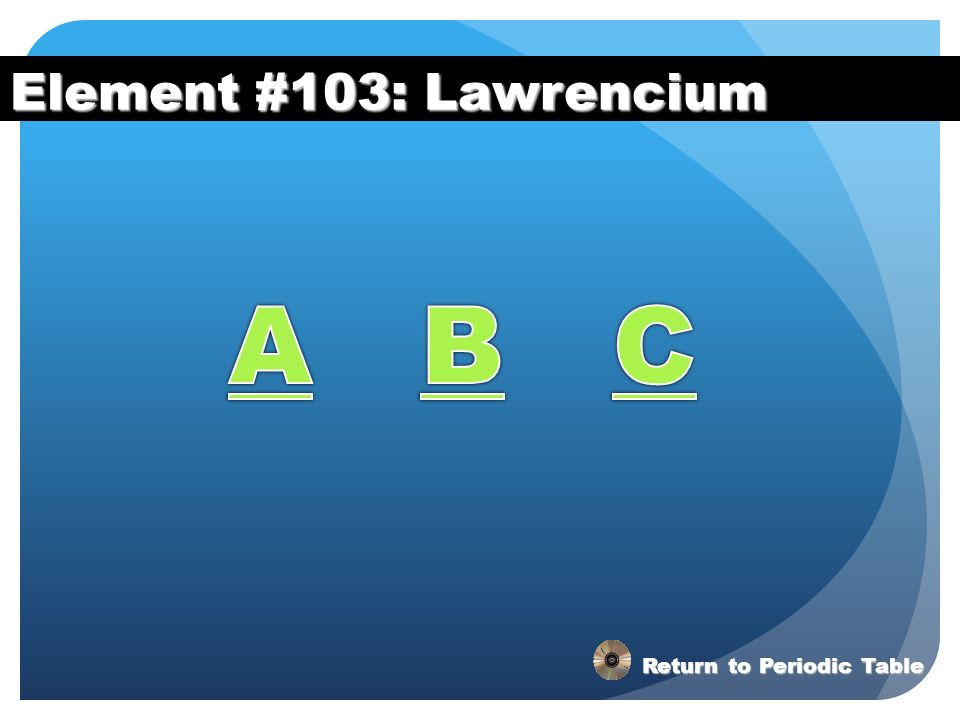 Element #103: Lawrencium A B C Return to Periodic Table