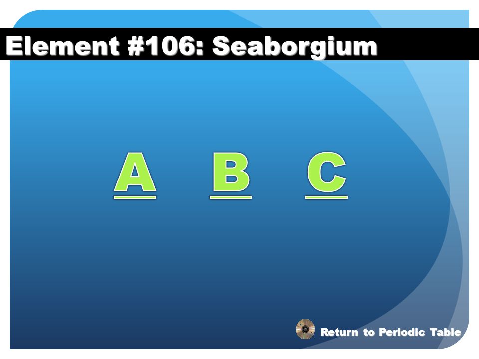 Element #106: Seaborgium A B C Return to Periodic Table