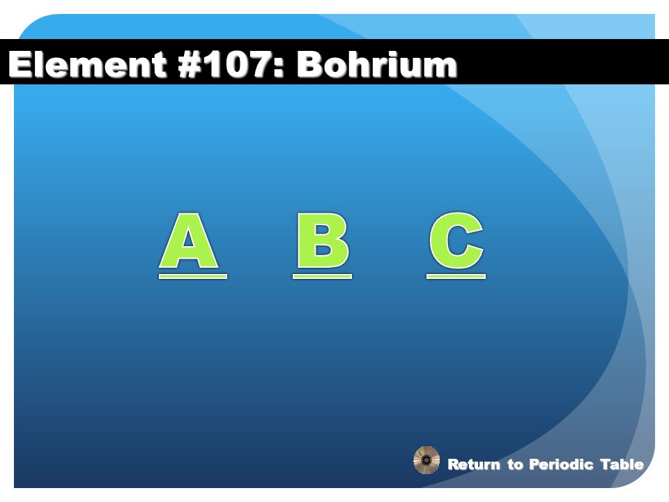 Element #107: Bohrium A B C Return to Periodic Table