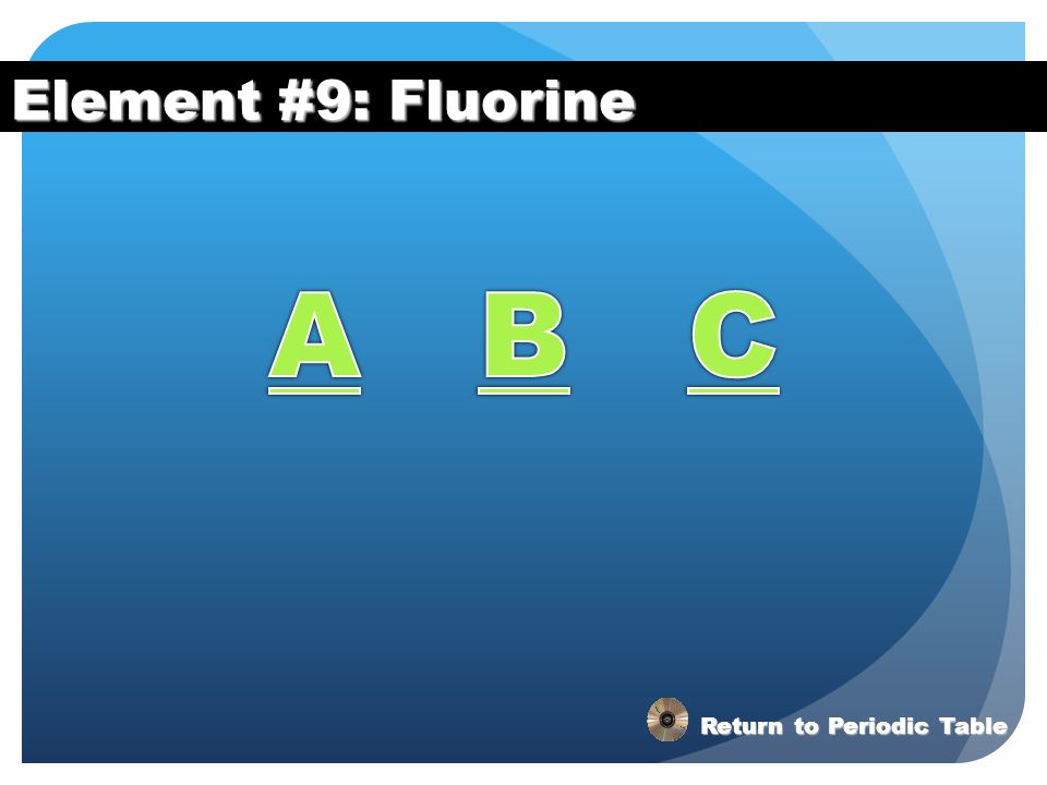 Element #9: Fluorine A B C Return to Periodic Table